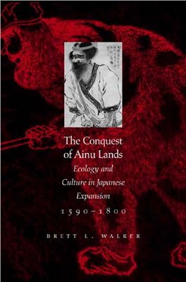 Walker Brett L. The conquest of Ainu lands. Ecology and culture in Japanese expansion. 1590-1800