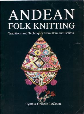 LeCount Cynthia Gravelle. Andean Folk Knitting. Traditions and Techniques from Peru and Bolivia