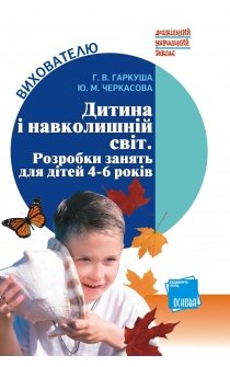 Гаркуша Г.В., Черкасова Ю.М. Дитина і навколишній світ. Розробки занять для дітей 3-6 років